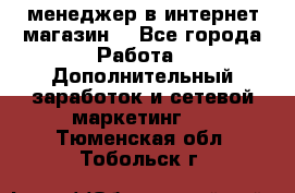  менеджер в интернет магазин  - Все города Работа » Дополнительный заработок и сетевой маркетинг   . Тюменская обл.,Тобольск г.